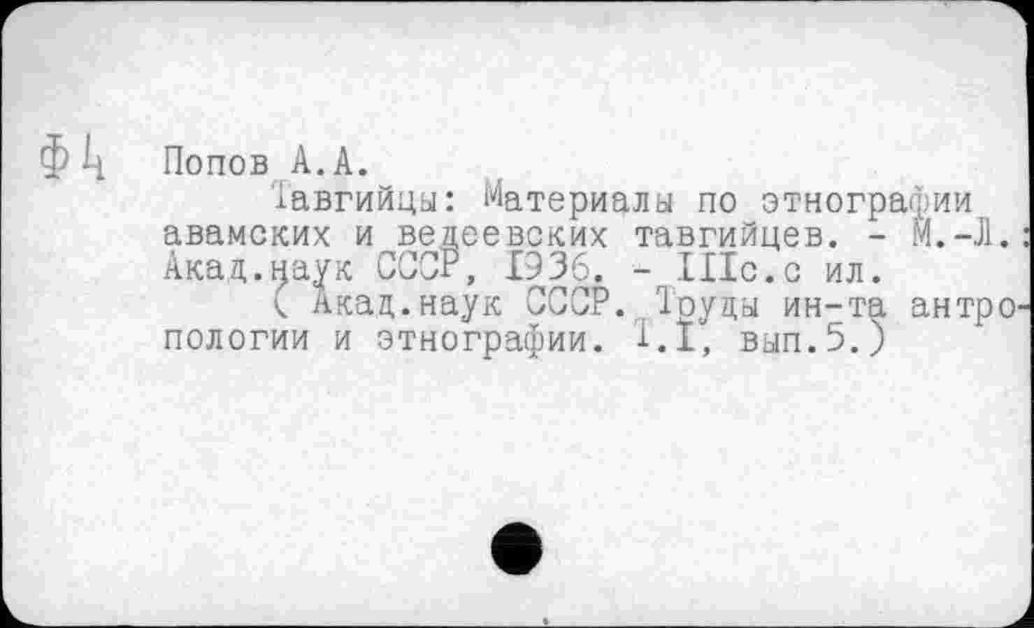 ﻿Попов А.А.
Тавгийцы: Материалы по этнографии авамских и ведеевских тавгийцев. - М.-Л. Акад.наук СССР, 1936. - ІІІс.с ил.
( Акад.наук СССР. Труды ин-та антро пологий и этнографии. T. І, вып.5.)